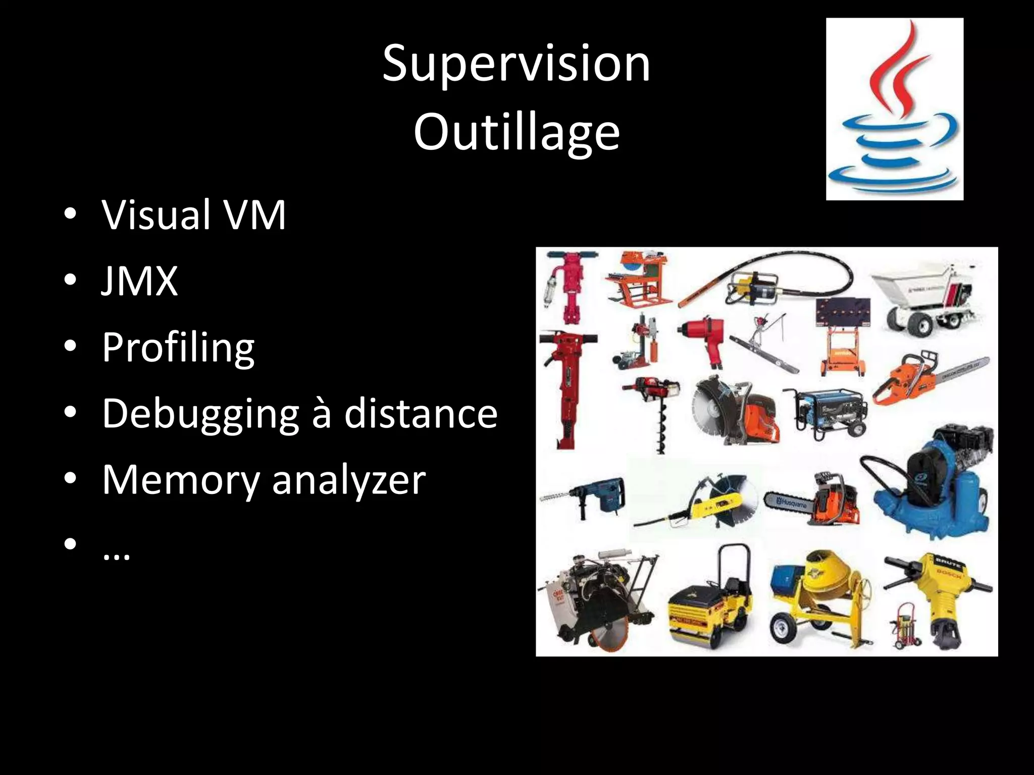 Supervision
                   Outillage
•   Visual VM
•   JMX
•   Profiling
•   Debugging à distance
•   Memory analyzer
•   …
 