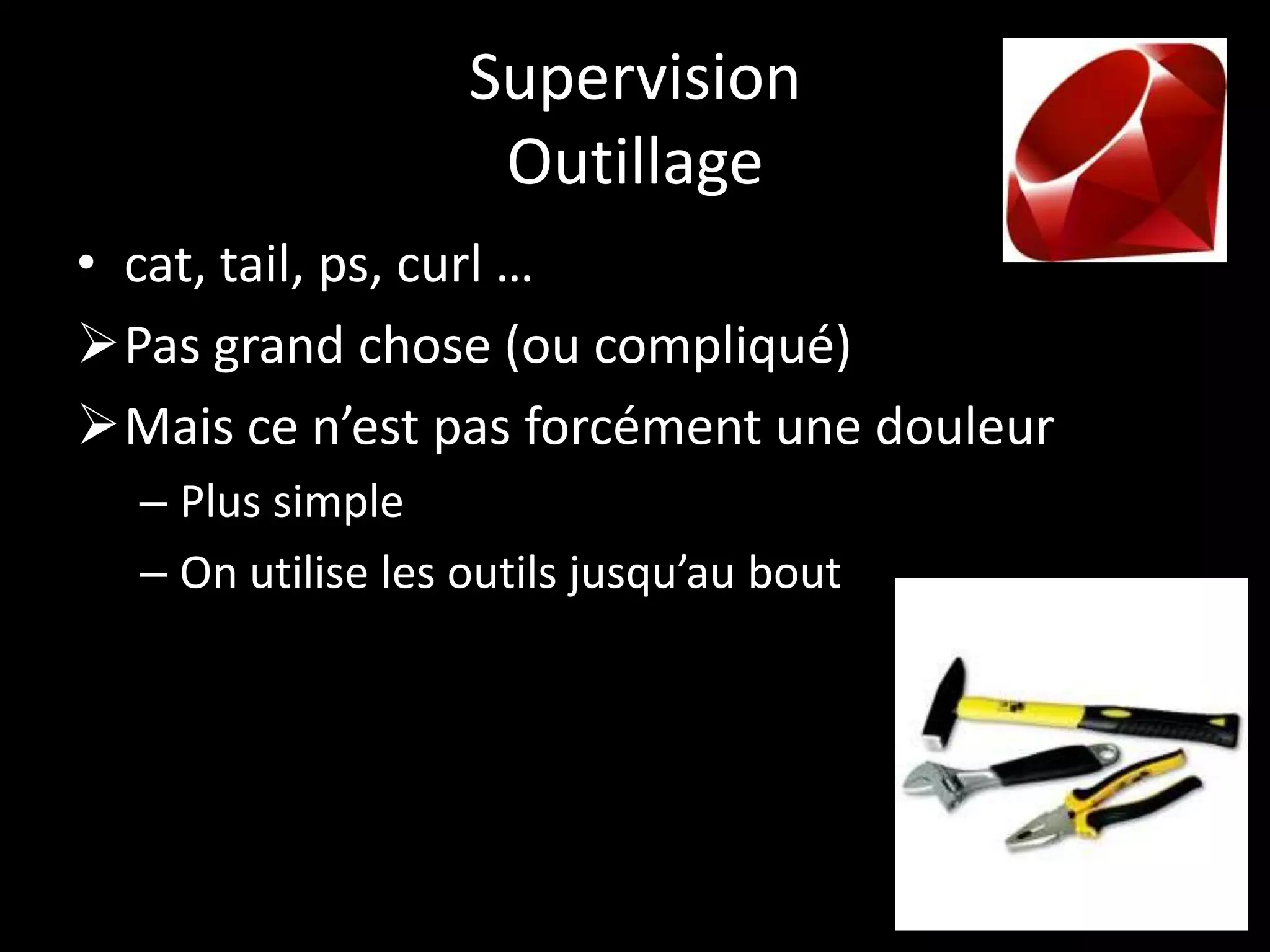 Supervision
                    Outillage
• cat, tail, ps, curl …
Pas grand chose (ou compliqué)
Mais ce n’est pas forcément une douleur
  – Plus simple
  – On utilise les outils jusqu’au bout
 
