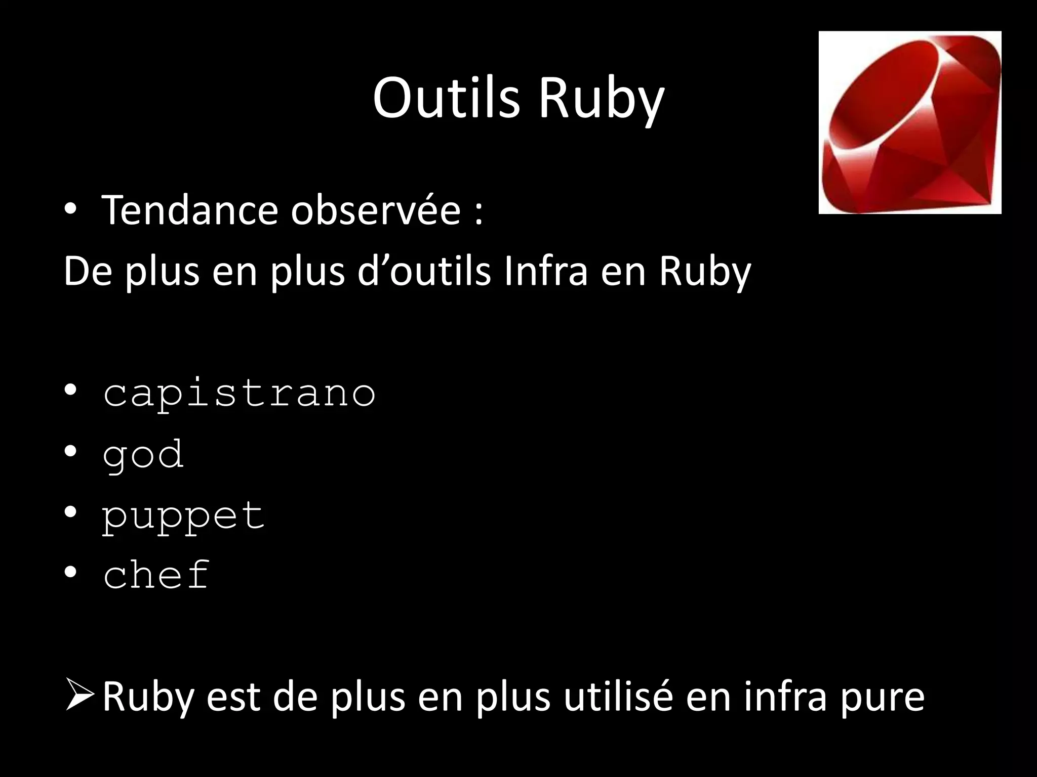 Outils Ruby
• Tendance observée :
De plus en plus d’outils Infra en Ruby

•   capistrano
•   god
•   puppet
•   chef

Ruby est de plus en plus utilisé en infra pure
 