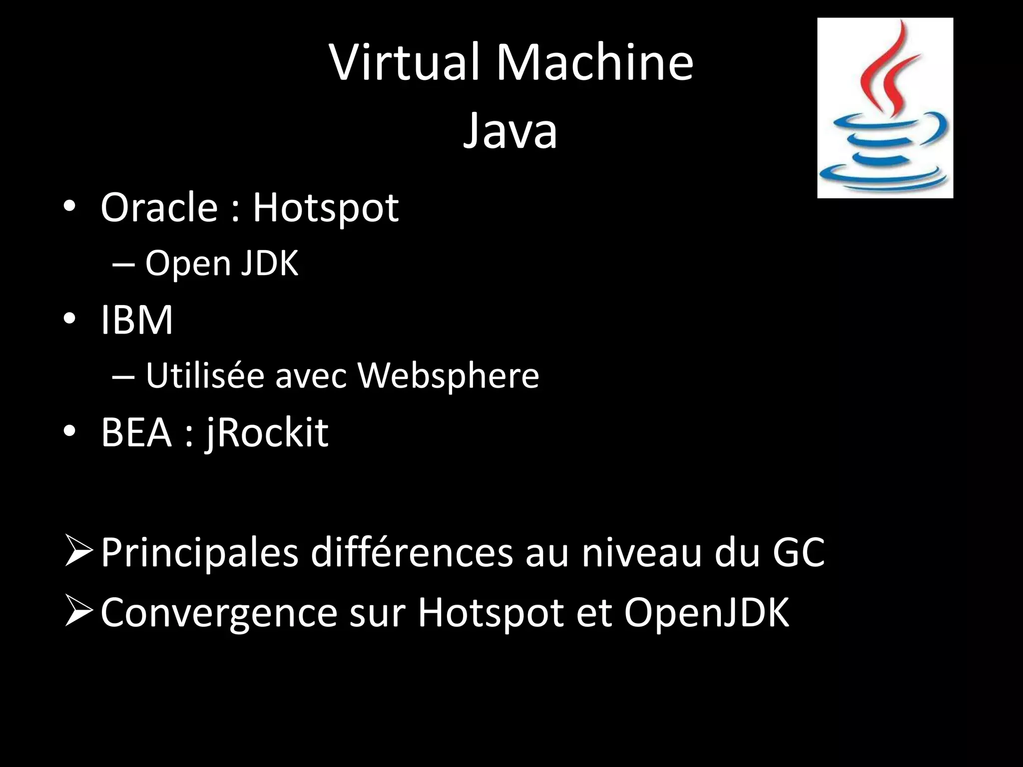 Virtual Machine
                     Java
• Oracle : Hotspot
  – Open JDK
• IBM
  – Utilisée avec Websphere
• BEA : jRockit

Principales différences au niveau du GC
Convergence sur Hotspot et OpenJDK
 