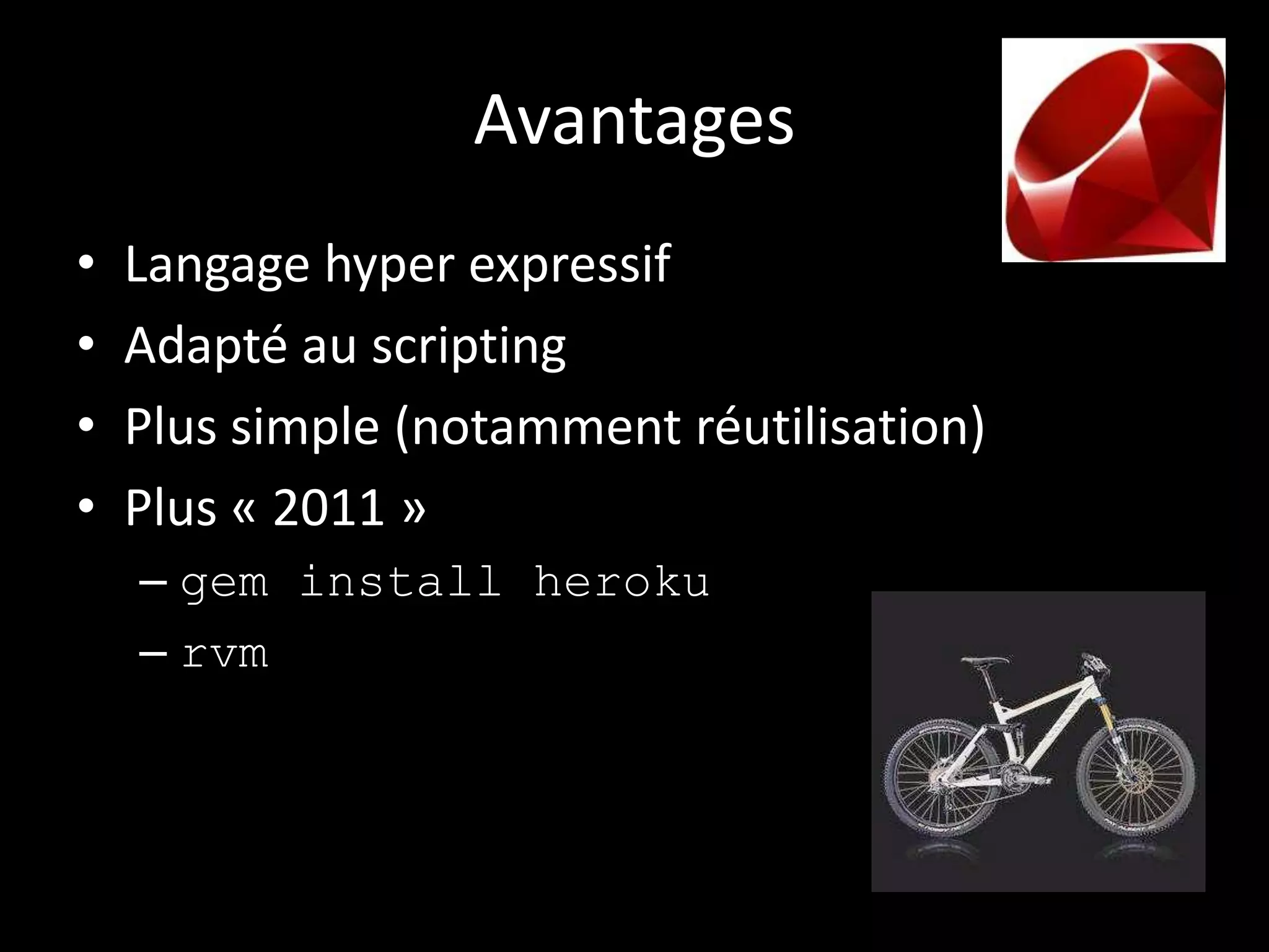 Avantages
•   Langage hyper expressif
•   Adapté au scripting
•   Plus simple (notamment réutilisation)
•   Plus « 2011 »
    – gem install heroku
    – rvm
 