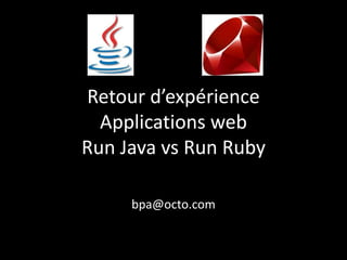 Retour d’expérience
  Applications web
Run Java vs Run Ruby

     bpa@octo.com
 