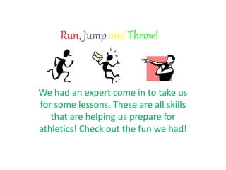 Run, Jump and Throw!
We had an expert come in to take us
for some lessons. These are all skills
that are helping us prepare for
athletics! Check out the fun we had!
 
