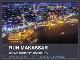 M. IQBAL SUHAEB
PROJECT
DATE CLIENT
APR 18, 2019
RUN MAKASSAR
CLEAN, COMFORT, CONTINUITY
 