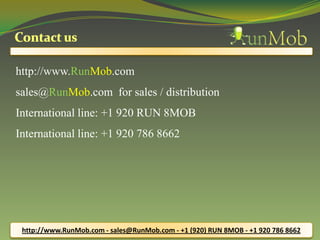 http://www.RunMob.com
sales@RunMob.com for sales / distribution
International line: +1 920 RUN 8MOB
International line: +1 920 786 8662




 http://www.RunMob.com - sales@RunMob.com - +1 (920) RUN 8MOB - +1 920 786 8662
 