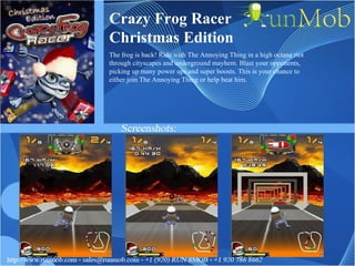 Crazy Frog Racer Christmas Edition The frog is back! Ride with The Annoying Thing in a high octane riot through cityscapes and underground mayhem. Blast your opponents, picking up many power ups and super boosts. This is your chance to either join The Annoying Thing or help beat him. 