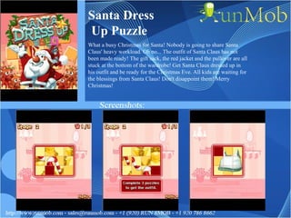 Santa Dress Up Puzzle What a busy Christmas for Santa! Nobody is going to share Santa Claus' heavy workload. Oh no... The outfit of Santa Claus has not been made ready! The gift sack, the red jacket and the pullover are all stuck at the bottom of the wardrobe! Get Santa Claus dressed up in his outfit and be ready for the Christmas Eve. All kids are waiting for the blessings from Santa Claus! Don't disappoint them! Merry Christmas! 