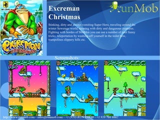 Excreman Christmas Stinking, dirty and always vomiting Super Hero, traveling around the winter Sewerage world, teeming with dirty and dangerous creatures. Fighting with hordes of ShitMen you can use a number of cool funny tricks: teleportation by washing-off yourself in the toilet bow, trampolines slippery hills etc. 