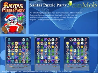 Santas Puzzle Party We interchange the position New Year's ornaments. Three identical disappear also to you additional time is given. In this case it is possible to change not only across and verticals, but also on a diagonal. That significantly facilitates game. 