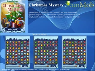 Christmas Mystery Swap ajacent to symbols to make sets of 3 and more items (more sympols - higher score). The number of points gained depends on set length, number of sets destroyed after one move and game difficulty.  