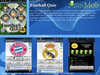 Football Quiz
How many international football teams would know recognize? Download free the
game "Football - Quiz" and demonstrates your knowledge of the most famous teams
in the world! Surely you know the shields of Real Madrid, CSKA Moscow, Santos,
Corinthians, PSG, Porto, Pumas, Galatasaray, AC Milan, Bayer Munich and River
Plate, but, do you recognize the shields of the smaller teams?
 