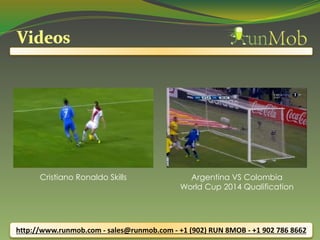 http://www.runmob.com - sales@runmob.com - +1 (902) RUN 8MOB - +1 902 786 8662
Cristiano Ronaldo Skills Argentina VS Colombia
World Cup 2014 Qualification
 