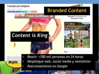 Branded Content
•  Reach: +700 mil personas en 24 horas
•  Despliegue web, social media y newsletter
•  Posicionamiento en Google
Content is King
 