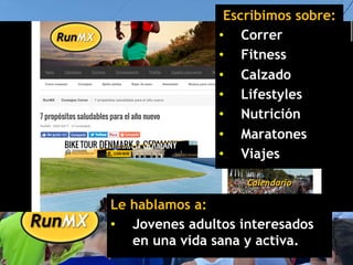 Escribimos sobre:
•  Correr
•  Fitness
•  Calzado
•  Lifestyles
•  Nutrición
•  Maratones
•  Viajes
Le hablamos a:
•  Jovenes adultos interesados
en una vida sana y activa.
 