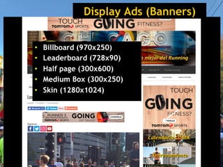 Display Ads (Banners)
•  Billboard (970x250)
•  Leaderboard (728x90)
•  Half page (300x600)
•  Medium Box (300x250)
•  Skin (1280x1024)
 