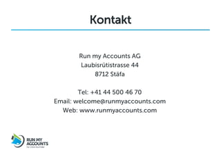 Kontakt

       Run my Accounts AG
       Laubisrütistrasse 44
           8712 Stäfa

        Tel: +41 44 500 46 70
Email: welcome@runmyaccounts.com
  Web: www.runmyaccounts.com
 