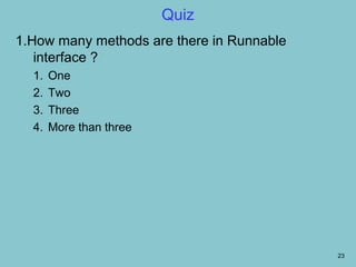 Quiz
1.How many methods are there in Runnable
   interface ?
  1.   One
  2.   Two
  3.   Three
  4.   More than three




                                           23
 