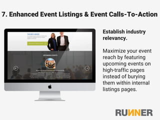 7. Enhanced Event Listings & Event Calls-To-Action
Establish industry
relevancy.
Maximize your event
reach by featuring
upcoming events on
high-traffic pages
instead of burying
them within internal
listings pages.
 