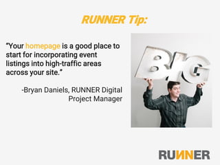 RUNNER Tip:
“Your homepage is a good place to
start for incorporating event
listings into high-traffic areas
across your site.”
-Bryan Daniels, RUNNER Digital
Project Manager
 