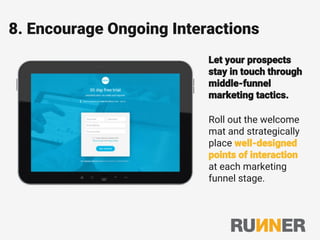 8. Encourage Ongoing Interactions
Let your prospects
stay in touch through
middle-funnel
marketing tactics.
Roll out the welcome
mat and strategically
place well-designed
points of interaction
at each marketing
funnel stage.
 