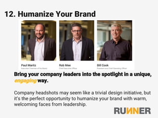 12. Humanize Your Brand
Bring your company leaders into the spotlight in a unique,
engaging way.
Company headshots may seem like a trivial design initiative, but
it’s the perfect opportunity to humanize your brand with warm,
welcoming faces from leadership.
 