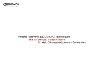 Roberto Padovani's (QCOM CTO) favorite quote:
        “If it isn’t tested, it doesn’t work”
                   Dr. Klein Gilhousen (Qualcomm Co-founder)



                                              Thank you!
 