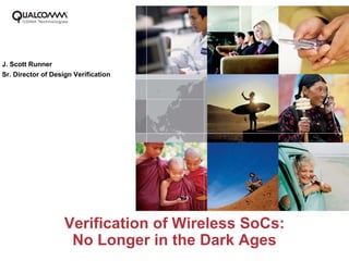 J. Scott Runner
Sr. Director of Design Verification




                    Verification of Wireless SoCs:
                     No Longer in the Dark Ages
 