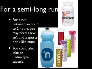 For a semi-long run
• For a run
between an hour
to 2 hours. you
may need a few
gu’s and a sports
drink like nuun.
• You could also
take an
Endurolyte
capsule
 