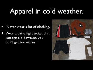 Apparel in cold weather.
• Never wear a lot of clothing.
• Wear a shirt/ light jacket that
you can zip down, so you
don’t get too warm.
 