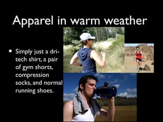 Apparel in warm weather
• Simply just a dri-
tech shirt, a pair
of gym shorts,
compression
socks, and normal
running shoes.
 