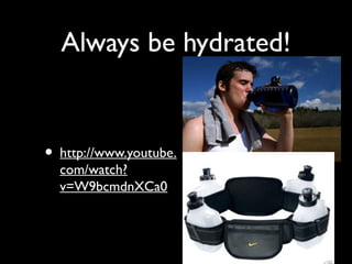 Always be hydrated!
• http://www.youtube.
com/watch?
v=W9bcmdnXCa0
 