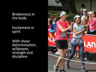 Brokenness in
the body
Excitement in
spirit
With shear
determination,
willpower,
strength and
discipline

 