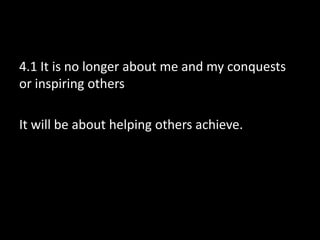 4.1 It is no longer about me and my conquests
or inspiring others
It will be about helping others achieve.

 