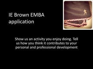 IE Brown EMBA
application
Show us an activity you enjoy doing. Tell
us how you think it contributes to your
personal and professional development

 