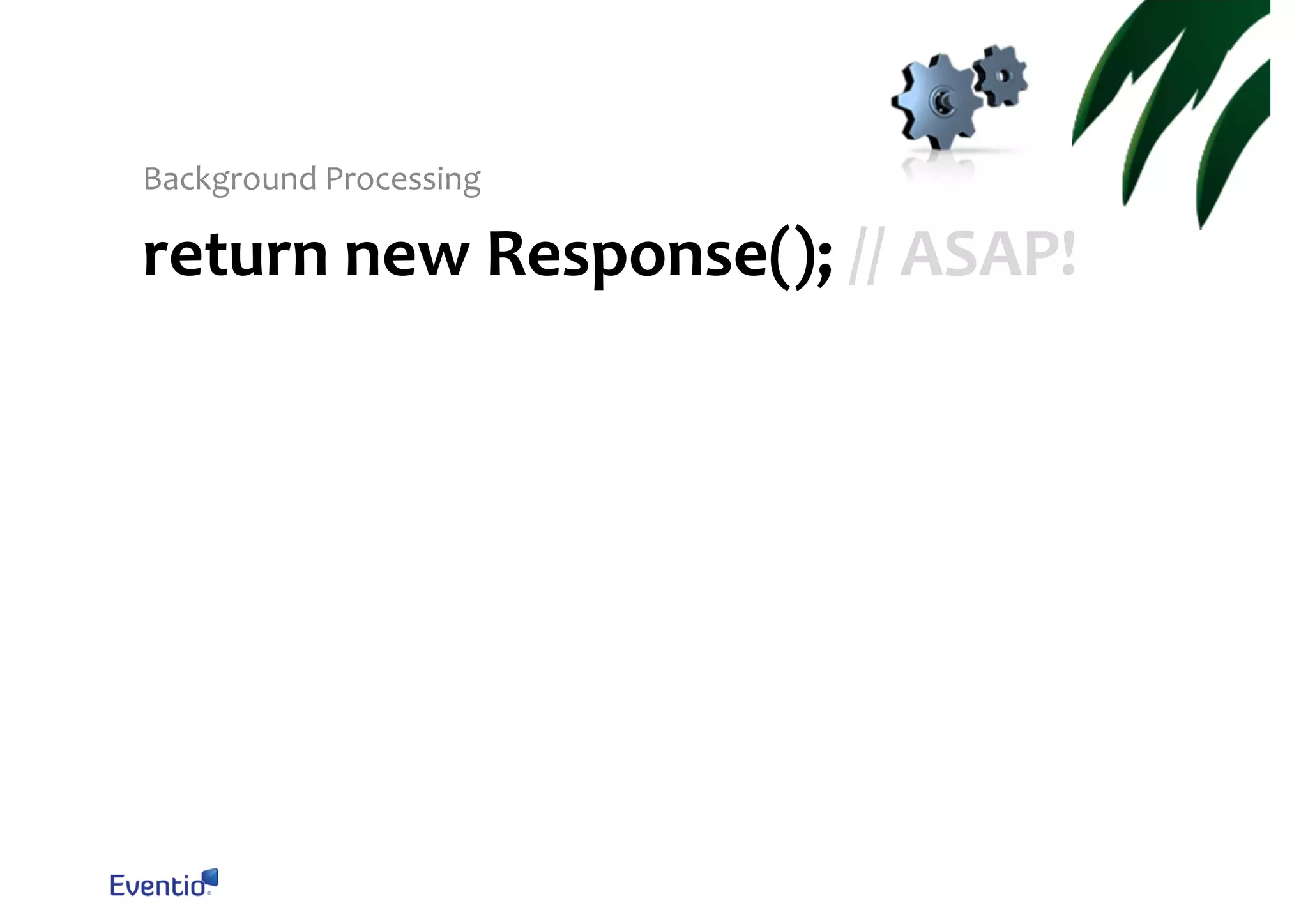 Background Processing return new Response(); // ASAP! 