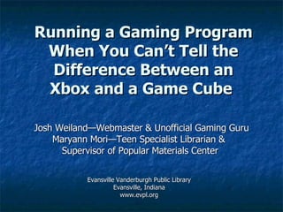 Running a Gaming Program When You Can’t Tell the Difference Between an Xbox and a Game Cube   Josh Weiland—Webmaster & Unofficial Gaming Guru Maryann Mori—Teen Specialist Librarian &  Supervisor of Popular Materials Center  Evansville   Vanderburgh Public Library Evansville, Indiana www.evpl.org 