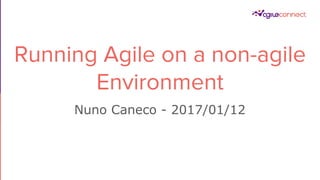 Running Agile on a non-agile
Environment
Nuno Caneco - 2017/01/12
 