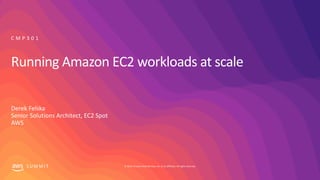© 2019, Amazon Web Services, Inc. or its affiliates. All rights reserved.S U M M I T
Running Amazon EC2 workloads at scale
Derek Felska
Senior Solutions Architect, EC2 Spot
AWS
C M P 3 0 1
 