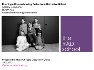 Running a Homeschooling Collective / Alternative School
Andrew Delamarter
@ADNYCE
AndrewDelamarter@hotmail.com




                             Running a Homeschooling




Presented to Huge OffTopic Discussion Group
10/2/2012
Visit us at radschool.org
 