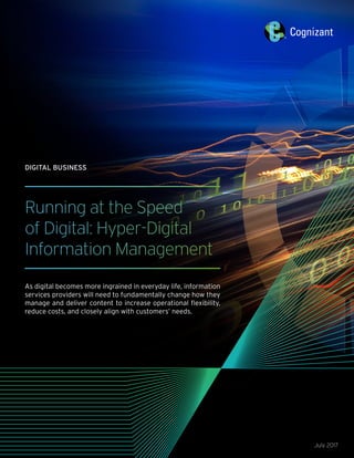 Running at the Speed
of Digital: Hyper-Digital
Information Management
As digital becomes more ingrained in everyday life, information
services providers will need to fundamentally change how they
manage and deliver content to increase operational flexibility,
reduce costs, and closely align with customers’ needs.
July 2017
DIGITAL BUSINESS
 