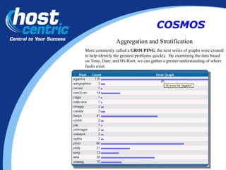Aggregation and Stratification More commonly called a  GROUPING , the next series of graphs were created to help identify the greatest problems quickly.  By examining the data based on Time, Date, and IIS Root, we can gather a greater understanding of where faults exist.  COSMOS 