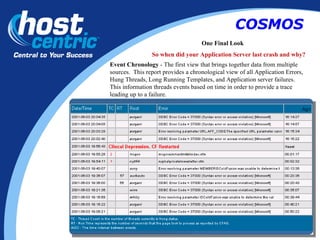 One Final Look So when did your Application Server last crash and why?   Event Chronology  - The first view that brings together data from multiple sources.  This report provides a chronological view of all Application Errors, Hung Threads, Long Running Templates, and Application server failures.  This information threads events based on time in order to provide a trace leading up to a failure.  COSMOS 
