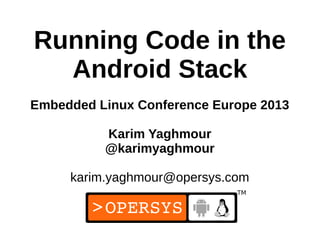 1
Running Code in the
Android Stack
Embedded Linux Conference Europe 2013
Karim Yaghmour
@karimyaghmour
karim.yaghmour@opersys.com
 