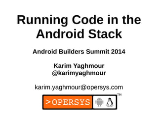 1
Running Code in the
Android Stack
Android Builders Summit 2014
Karim Yaghmour
@karimyaghmour
karim.yaghmour@opersys.com
 