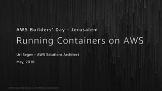 © 2017, Amazon Web Services, Inc. or its Affiliates. All rights reserved.
Uri Segev – AWS Solutions Architect
May, 2018
A W S B u i l d e r s ’ D a y - J e r u s a l e m
Running Containers on AWS
 
