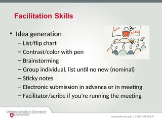 Facilitation Skills
• Idea generation
– List/flip chart
– Contrast/color with pen
– Brainstorming
– Group individual, list until no new (nominal)
– Sticky notes
– Electronic submission in advance or in meeting
– Facilitator/scribe if you’re running the meeting
 