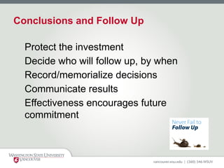 Conclusions and Follow Up
Protect the investment
Decide who will follow up, by when
Record/memorialize decisions
Communicate results
Effectiveness encourages future
commitment
 