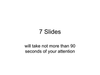 7 Slides will take not more than 90 seconds of your attention 