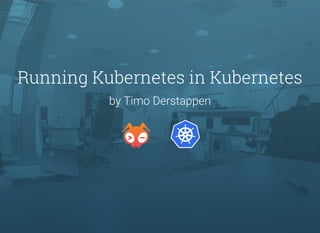Running Kubernetes in Kubernetes
by Timo Derstappen
 