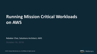 © 2017, Amazon Web Services, Inc. or its Affiliates. All rights reserved.
Rebeker Choi, Solutions Architect, AWS
October-16, 2018
Running Mission Critical Workloads
on AWS
 
